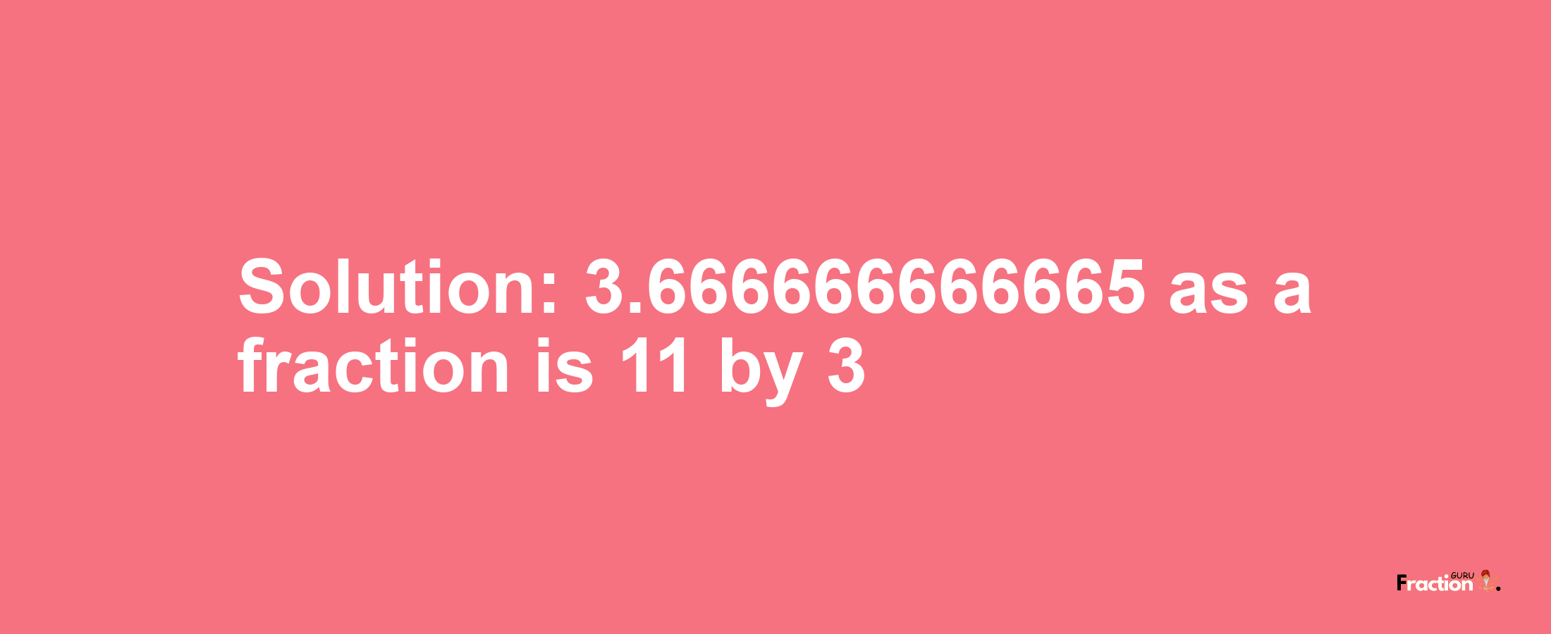Solution:3.666666666665 as a fraction is 11/3